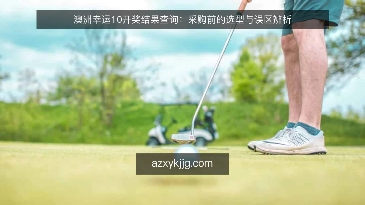 澳洲幸运10开奖结果查询：采购前的选型与误区辨析