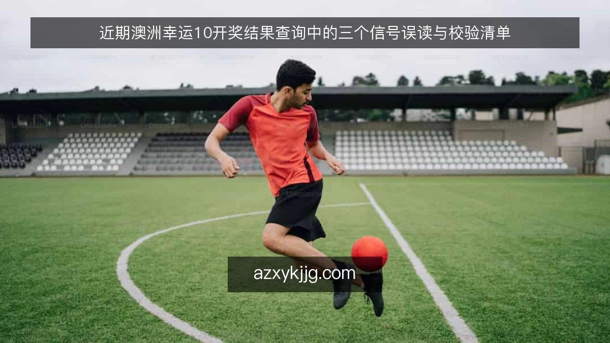 近期澳洲幸运10开奖结果查询中的三个信号误读与校验清单
