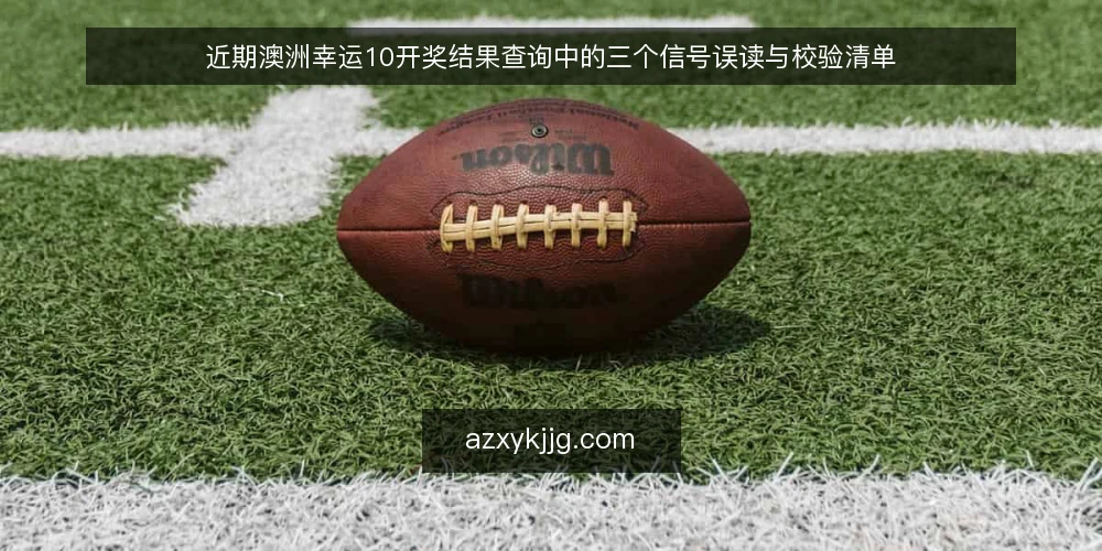 近期澳洲幸运10开奖结果查询中的三个信号误读与校验清单 — 近期查询热度上升背后的信号误读 配图