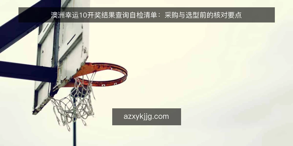 澳洲幸运10开奖结果查询自检清单：采购与选型前的核对要点 — 先定义你要解决的需求 配图