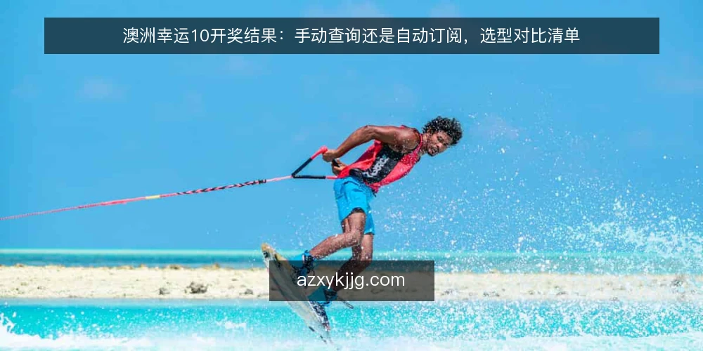 澳洲幸运10开奖结果：手动查询还是自动订阅，选型对比清单 — 为什么现在要做一次选型审计 配图