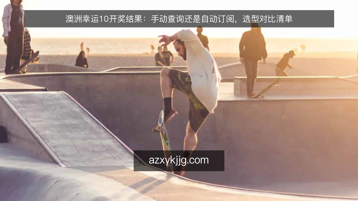 澳洲幸运10开奖结果：手动查询还是自动订阅，选型对比清单