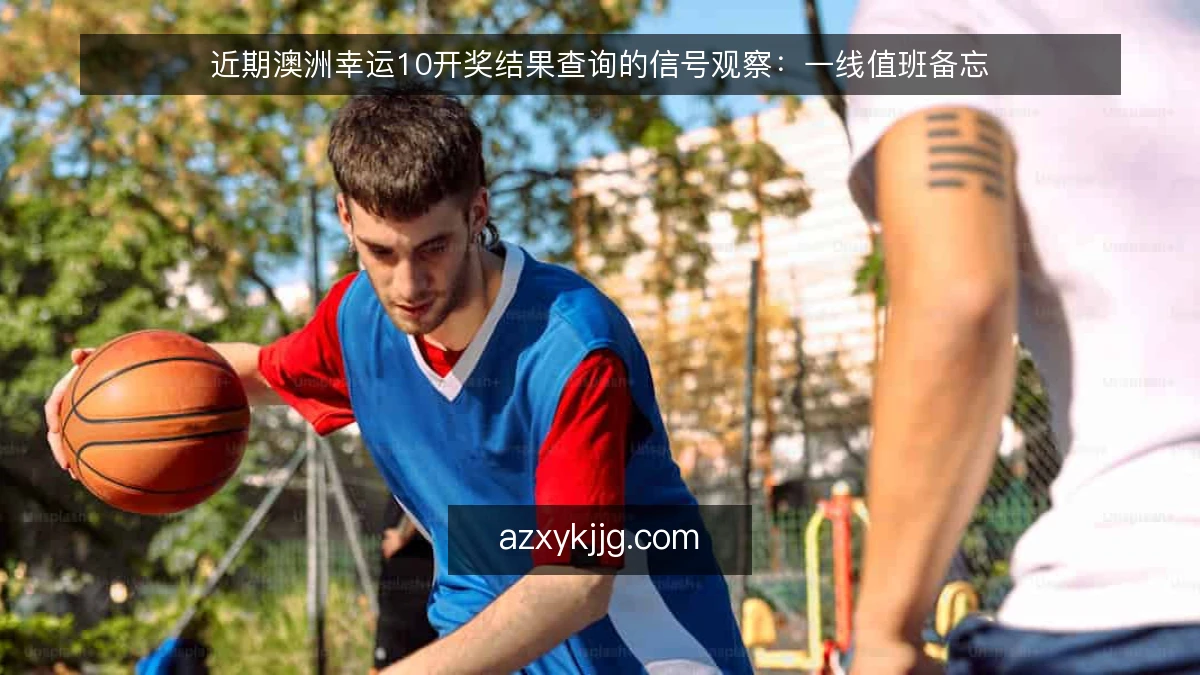 近期澳洲幸运10开奖结果查询的信号观察:一线值班备忘