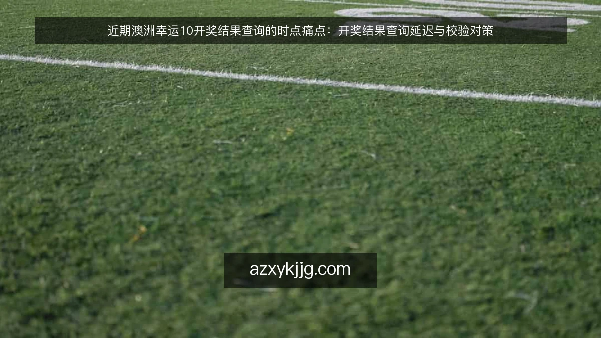近期澳洲幸运10开奖结果查询的时点痛点：开奖结果查询延迟与校验对策