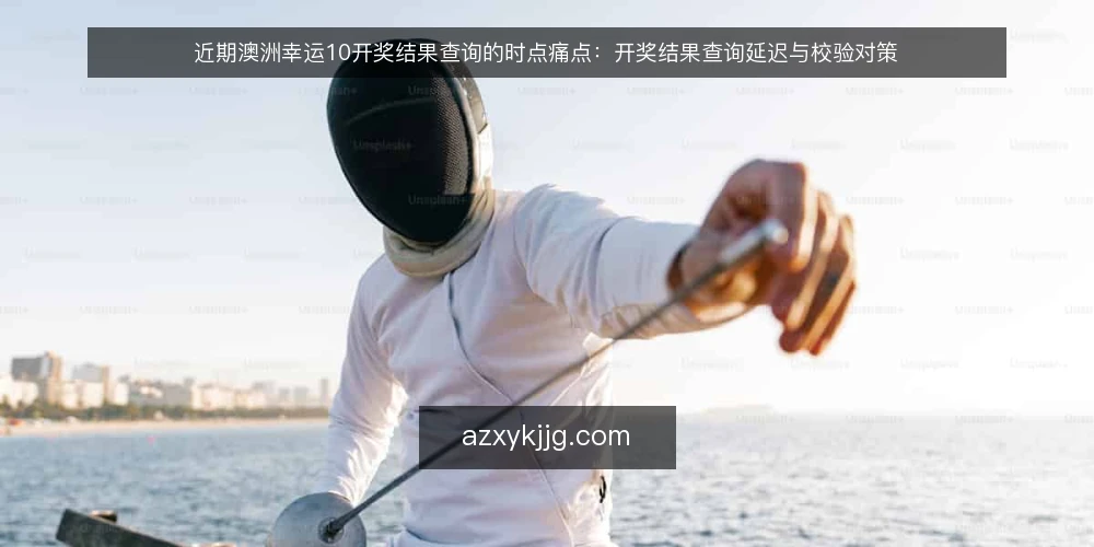 近期澳洲幸运10开奖结果查询的时点痛点：开奖结果查询延迟与校验对策 — 近期查询延迟的现场信号 配图